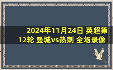 2024年11月24日 英超第12轮 曼城vs热刺 全场录像